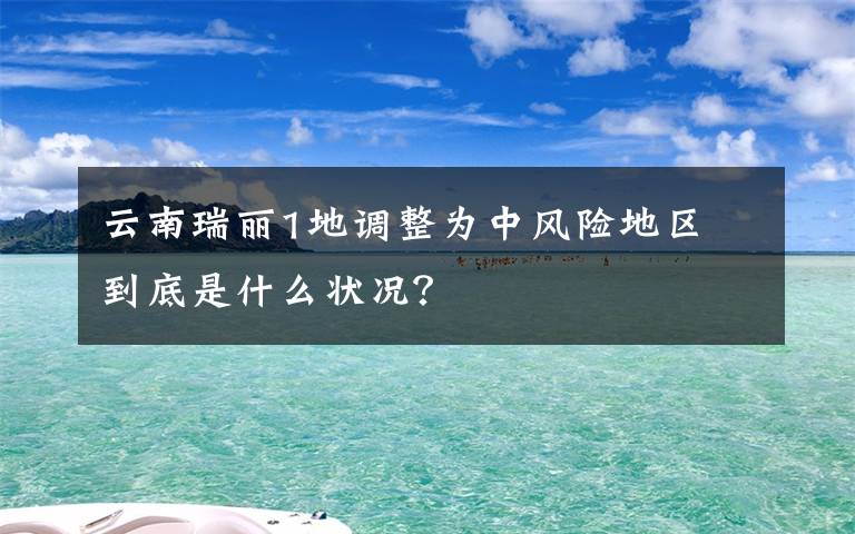 云南瑞麗1地調(diào)整為中風(fēng)險(xiǎn)地區(qū) 到底是什么狀況？