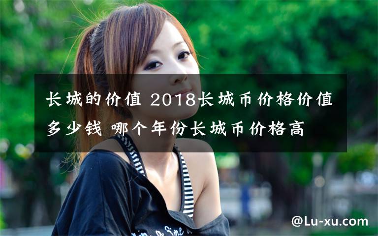 長(zhǎng)城的價(jià)值 2018長(zhǎng)城幣價(jià)格價(jià)值多少錢 哪個(gè)年份長(zhǎng)城幣價(jià)格高