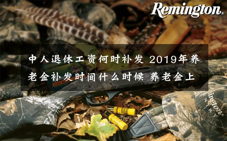 中人退休工資何時補發(fā) 2019年養(yǎng)老金補發(fā)時間什么時候 養(yǎng)老金上調新規(guī)標準