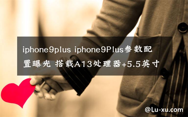 iphone9plus iphone9Plus參數(shù)配置曝光 搭載A13處理器+5.5英寸屏