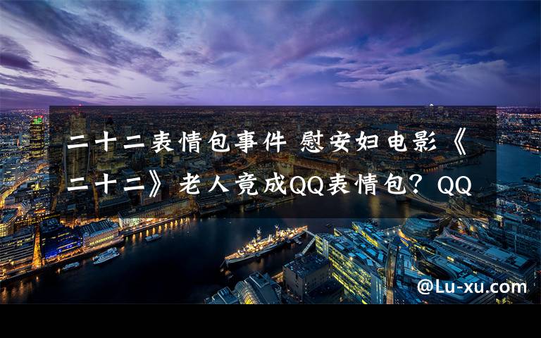 二十二表情包事件 慰安婦電影《二十二》老人竟成QQ表情包？QQ空間道歉