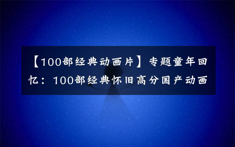 【100部經(jīng)典動畫片】專題童年回憶：100部經(jīng)典懷舊高分國產(chǎn)動畫片推薦