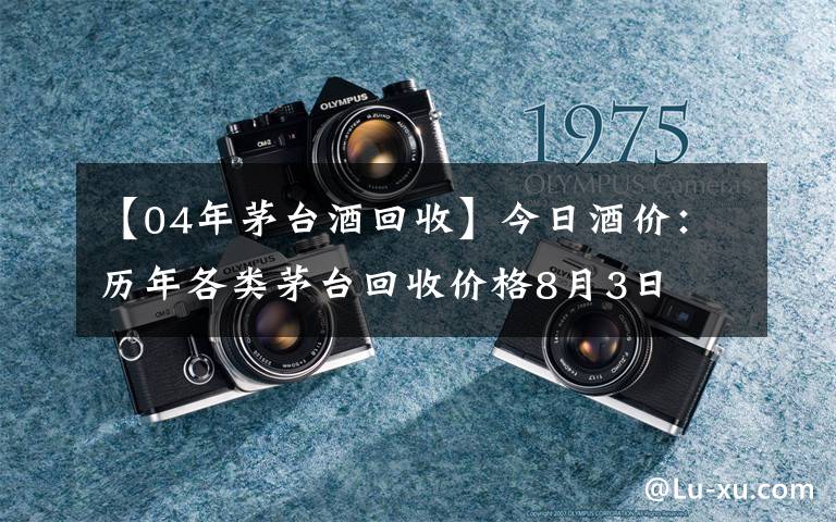 【04年茅臺酒回收】今日酒價：歷年各類茅臺回收價格8月3日