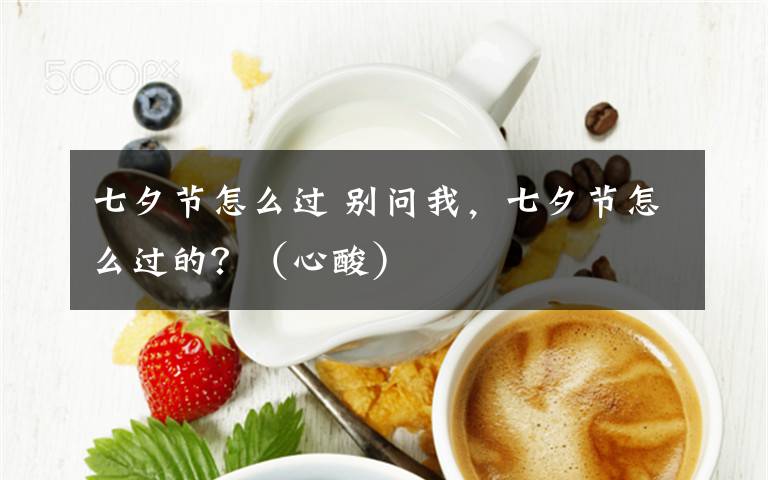 七夕節(jié)怎么過(guò) 別問(wèn)我，七夕節(jié)怎么過(guò)的？（心酸）