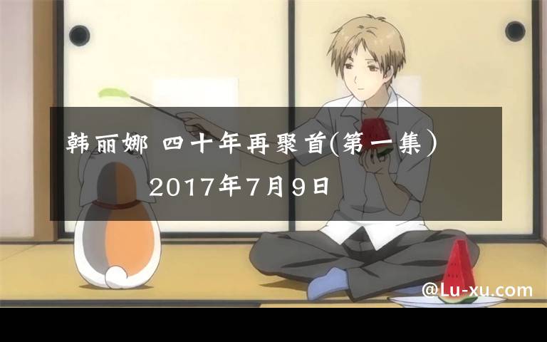 韓麗娜 四十年再聚首(第一集） 2017年7月9日