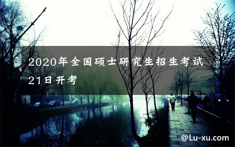 2020年全國(guó)碩士研究生招生考試21日開(kāi)考