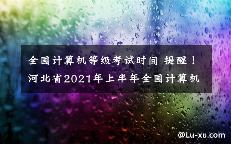 全國計算機等級考試時間 提醒！河北省2021年上半年全國計算機等級考試時間安排出爐