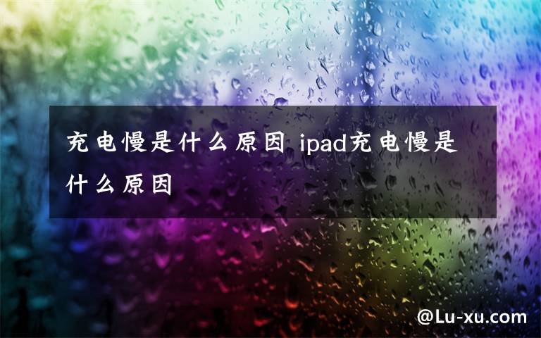 充電慢是什么原因 ipad充電慢是什么原因