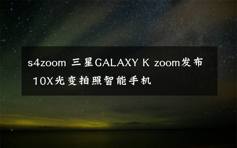 s4zoom 三星GALAXY K zoom發(fā)布 10X光變拍照智能手機