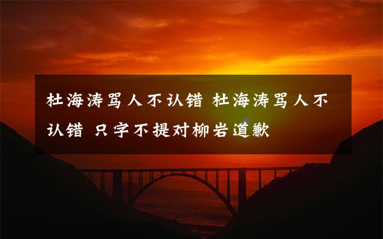 杜海濤罵人不認(rèn)錯(cuò) 杜海濤罵人不認(rèn)錯(cuò) 只字不提對(duì)柳巖道歉