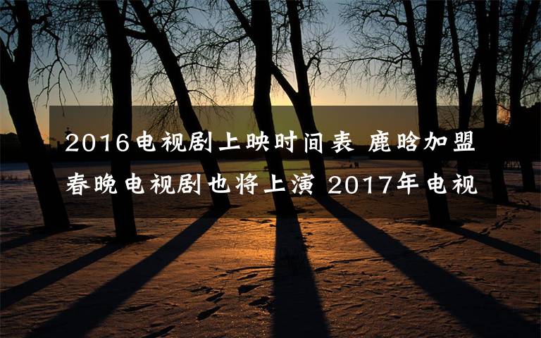 2016電視劇上映時間表 鹿晗加盟春晚電視劇也將上演 2017年電視劇上映時間表