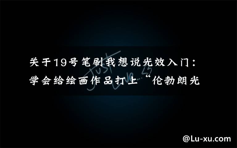 關于19號筆刷我想說光效入門：學會給繪畫作品打上“倫勃朗光”，提升作品完成度