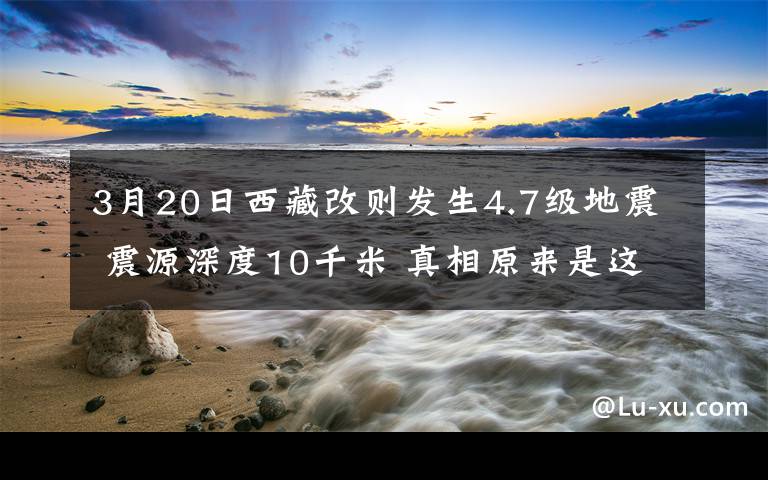 3月20日西藏改則發(fā)生4.7級(jí)地震 震源深度10千米 真相原來(lái)是這樣！