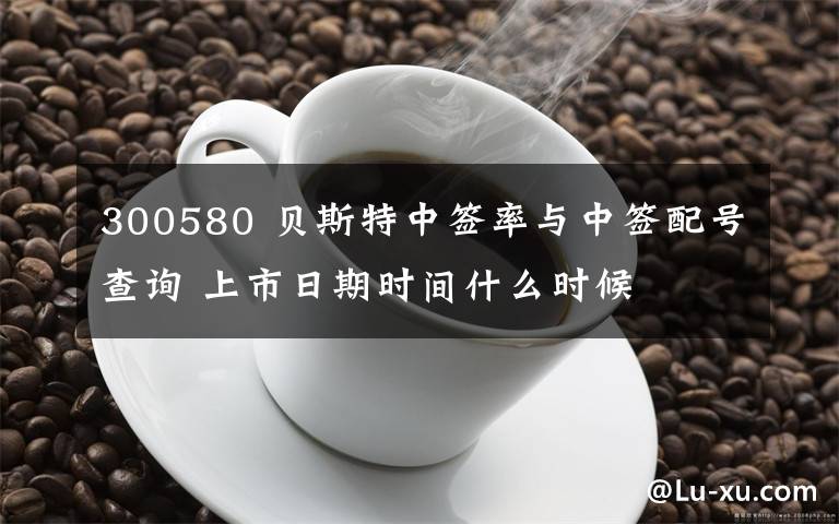 300580 貝斯特中簽率與中簽配號(hào)查詢 上市日期時(shí)間什么時(shí)候