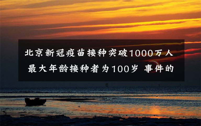 北京新冠疫苗接種突破1000萬(wàn)人 最大年齡接種者為100歲 事件的真相是什么？