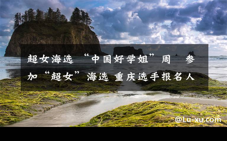 超女海選 “中國(guó)好學(xué)姐”周玥參加“超女”海選 重慶選手報(bào)名人數(shù)暫居第一