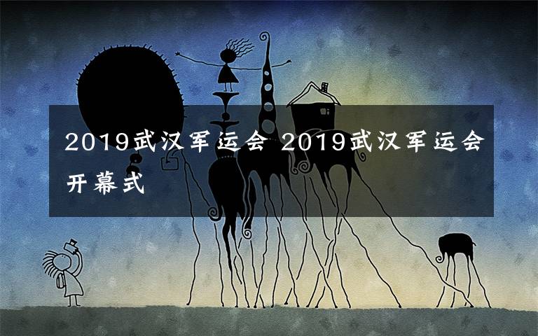 2019武漢軍運(yùn)會(huì) 2019武漢軍運(yùn)會(huì)開(kāi)幕式