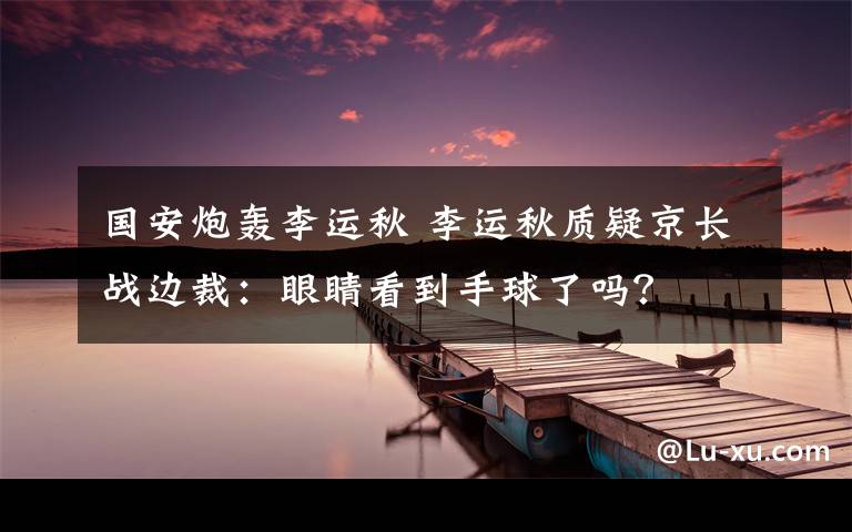 國(guó)安炮轟李運(yùn)秋 李運(yùn)秋質(zhì)疑京長(zhǎng)戰(zhàn)邊裁：眼睛看到手球了嗎？