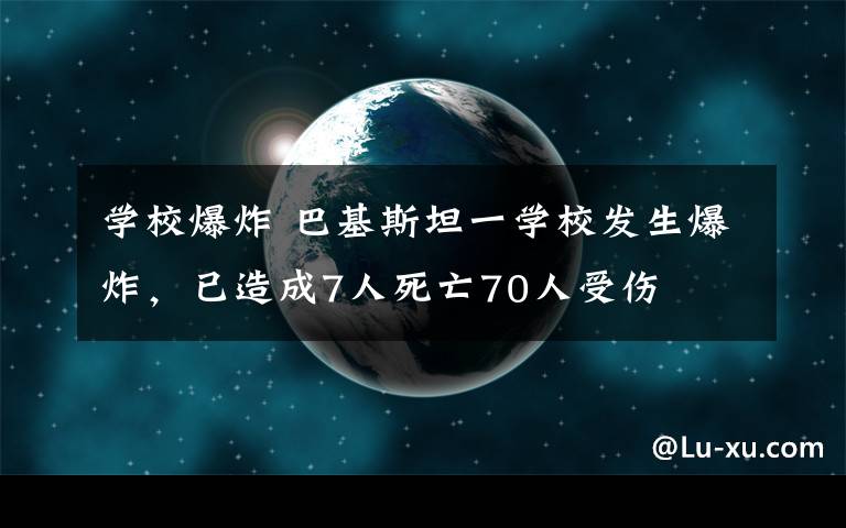 學(xué)校爆炸 巴基斯坦一學(xué)校發(fā)生爆炸，已造成7人死亡70人受傷