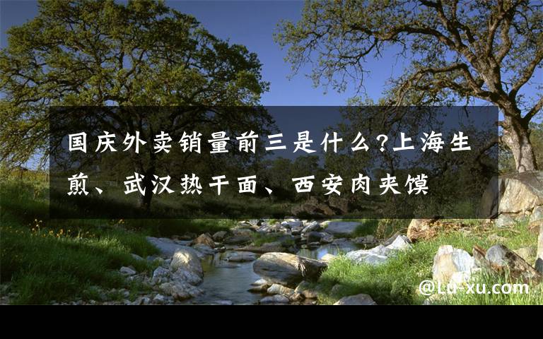 國慶外賣銷量前三是什么?上海生煎、武漢熱干面、西安肉夾饃