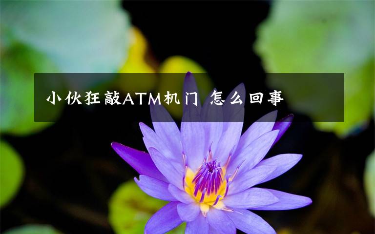 小伙狂敲ATM機門 怎么回事