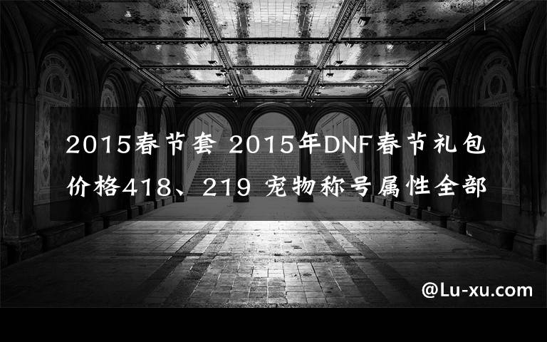 2015春節(jié)套 2015年DNF春節(jié)禮包價格418、219 寵物稱號屬性全部曝光