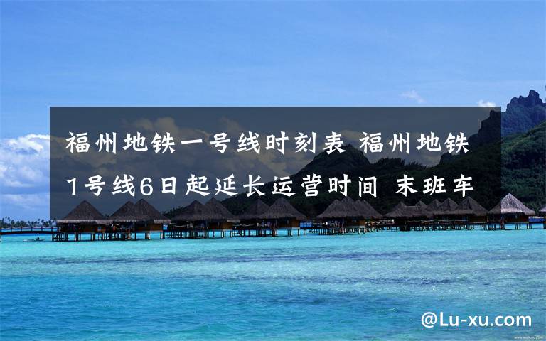 福州地鐵一號線時刻表 福州地鐵1號線6日起延長運營時間 末班車發(fā)車時間延長至23點