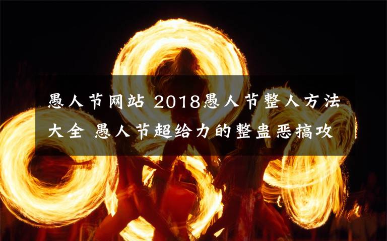 愚人節(jié)網(wǎng)站 2018愚人節(jié)整人方法大全 愚人節(jié)超給力的整蠱惡搞攻略