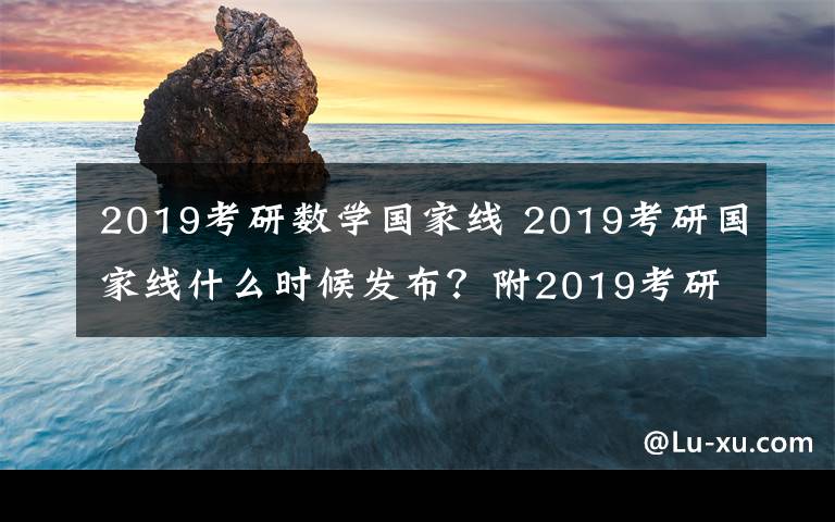 2019考研數(shù)學國家線 2019考研國家線什么時候發(fā)布？附2019考研國家線預測及分數(shù)查詢網(wǎng)址