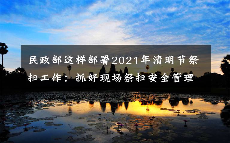 民政部這樣部署2021年清明節(jié)祭掃工作：抓好現(xiàn)場(chǎng)祭掃安全管理，確保祭掃平安有序 還原事發(fā)經(jīng)過(guò)及背后真相！