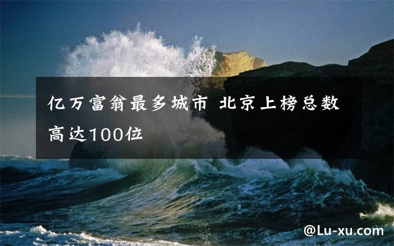 億萬富翁最多城市 北京上榜總數(shù)高達100位