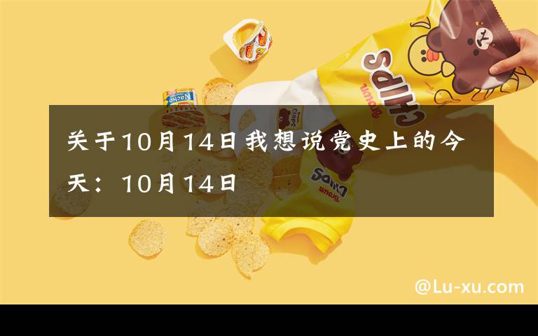 關(guān)于10月14日我想說黨史上的今天：10月14日