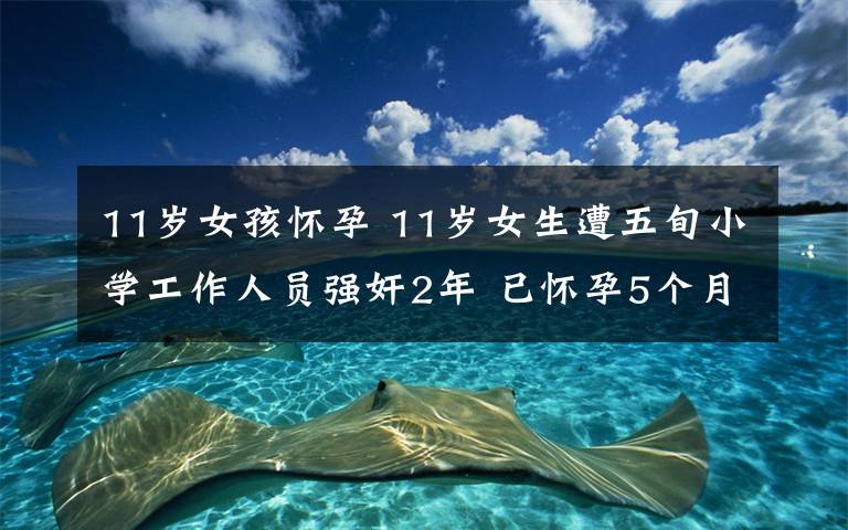 11歲女孩懷孕 11歲女生遭五旬小學(xué)工作人員強(qiáng)奸2年 已懷孕5個月