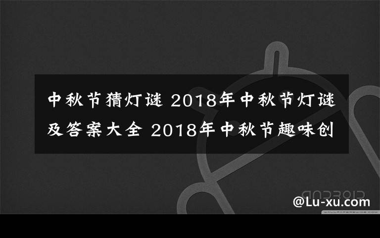 中秋節(jié)猜燈謎 2018年中秋節(jié)燈謎及答案大全 2018年中秋節(jié)趣味創(chuàng)意燈謎集錦