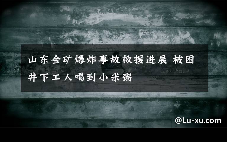 山東金礦爆炸事故救援進展 被困井下工人喝到小米粥