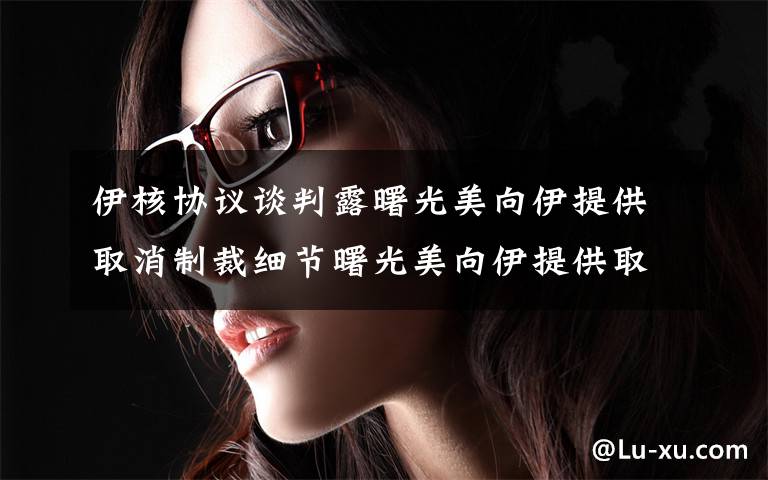 伊核協(xié)議談判露曙光美向伊提供取消制裁細節(jié)曙光美向伊提供取消制裁細節(jié) 究竟發(fā)生了什么?