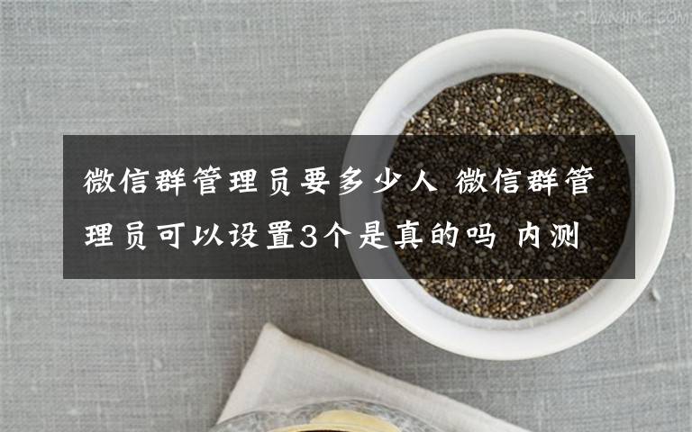 微信群管理員要多少人 微信群管理員可以設(shè)置3個(gè)是真的嗎 內(nèi)測(cè)新功能介紹