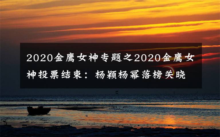 2020金鷹女神專題之2020金鷹女神投票結(jié)束：楊穎楊冪落榜關(guān)曉彤差大截，冠軍實至名歸