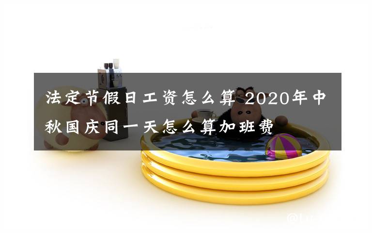 法定節(jié)假日工資怎么算 2020年中秋國慶同一天怎么算加班費(fèi)