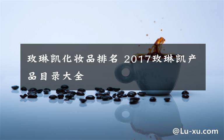 玫琳凱化妝品排名 2017玫琳凱產(chǎn)品目錄大全