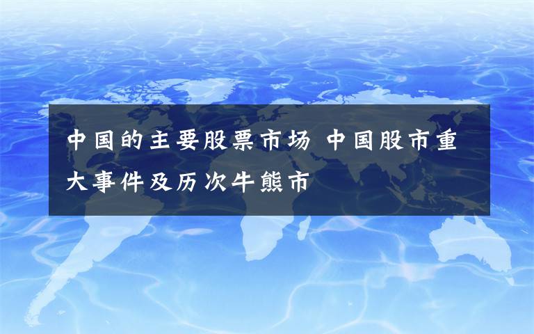 中國(guó)的主要股票市場(chǎng) 中國(guó)股市重大事件及歷次牛熊市