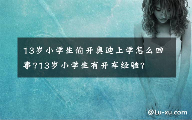 13歲小學生偷開奧迪上學怎么回事?13歲小學生有開車經驗?