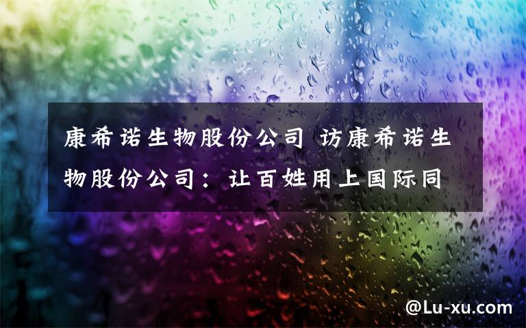 康希諾生物股份公司 訪康希諾生物股份公司：讓百姓用上國(guó)際同步的最好疫苗