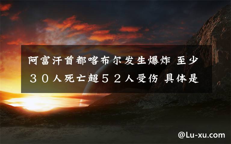 阿富汗首都喀布爾發(fā)生爆炸 至少３０人死亡超５２人受傷 具體是啥情況?