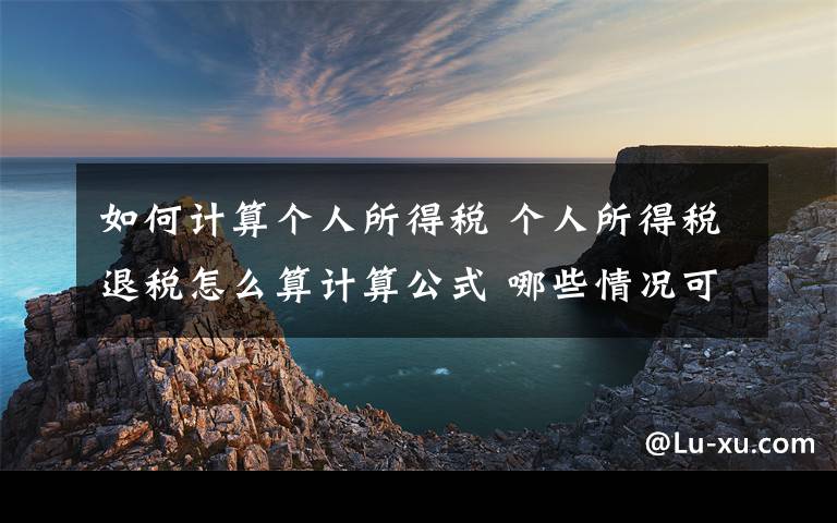 如何計算個人所得稅 個人所得稅退稅怎么算計算公式 哪些情況可申請退稅