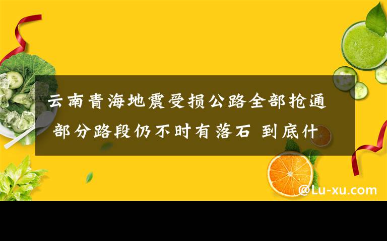 云南青海地震受損公路全部搶通 部分路段仍不時有落石 到底什么情況呢？