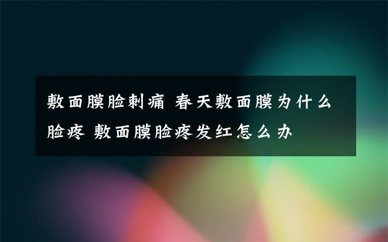 敷面膜臉刺痛 春天敷面膜為什么臉疼 敷面膜臉疼發(fā)紅怎么辦