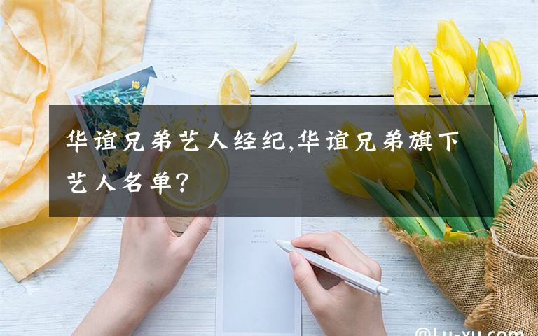 華誼兄弟藝人經(jīng)紀(jì),華誼兄弟旗下藝人名單？