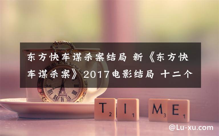 東方快車謀殺案結局 新《東方快車謀殺案》2017電影結局 十二個犯罪嫌疑人什么關系