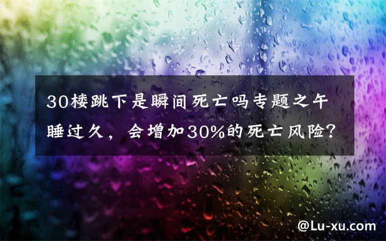 30樓跳下是瞬間死亡嗎專題之午睡過久，會增加30%的死亡風險？醫(yī)生公布午睡的“最佳時長”